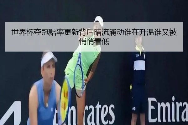 世界杯夺冠赔率更新背后暗流涌动谁在升温谁又被悄悄看低