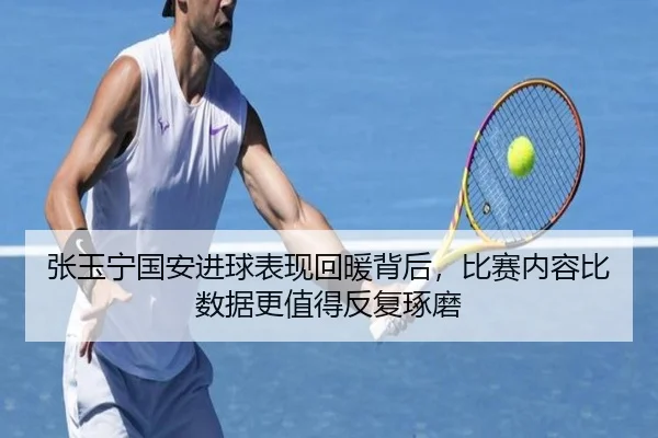 张玉宁国安进球表现回暖背后，比赛内容比数据更值得反复琢磨（maiqiuwang）